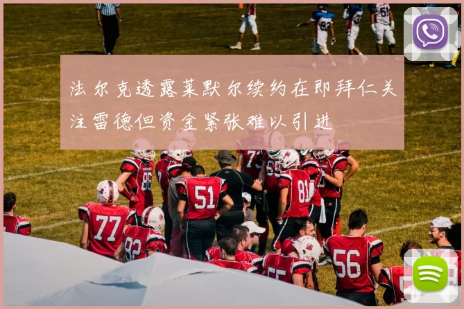 法尔克透露莱默尔续约在即拜仁关注雷德但资金紧张难以引进