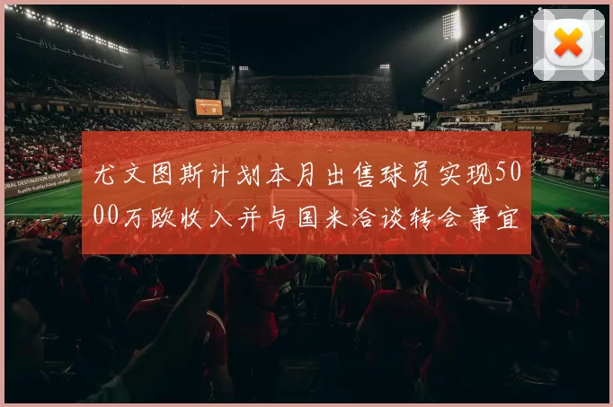 尤文图斯计划本月出售球员实现5000万欧收入并与国米洽谈转会事宜