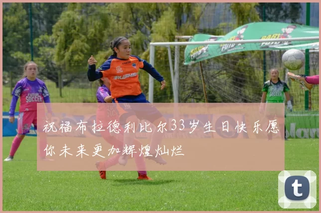 祝福布拉德利比尔33岁生日快乐愿你未来更加辉煌灿烂